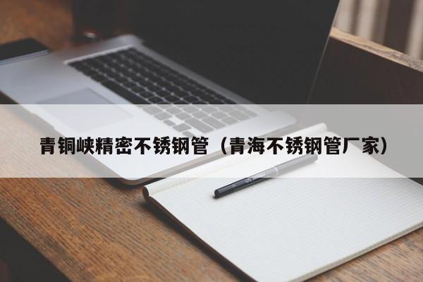 青銅峽精密不銹鋼管（青海不銹鋼管廠(chǎng)家）