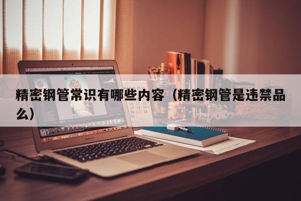 精密鋼管常識有哪些內(nèi)容（精密鋼管是違禁品么）