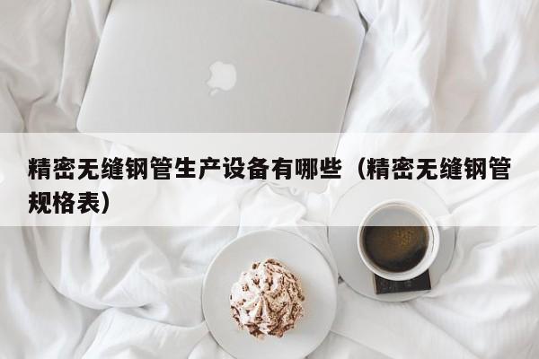 精密無縫鋼管生產(chǎn)設(shè)備有哪些（精密無縫鋼管規(guī)格表）