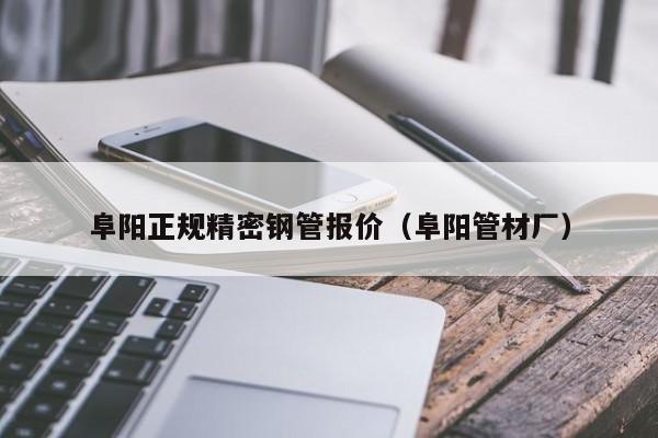 阜陽正規(guī)精密鋼管報(bào)價（阜陽管材廠）