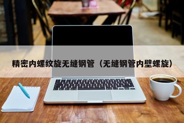精密內(nèi)螺紋旋無(wú)縫鋼管（無(wú)縫鋼管內(nèi)壁螺旋）