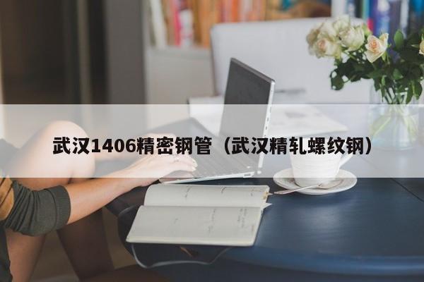 武漢1406精密鋼管（武漢精軋螺紋鋼）