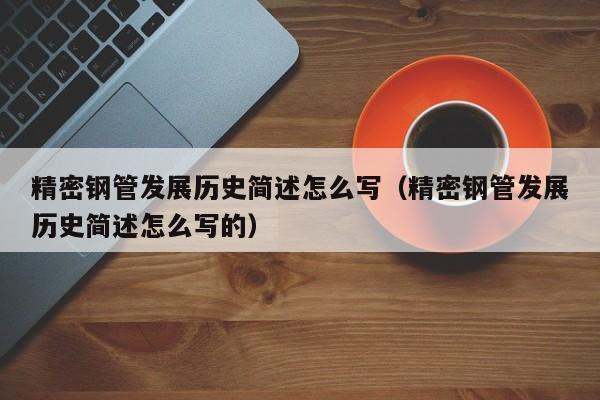 精密鋼管發(fā)展歷史簡述怎么寫（精密鋼管發(fā)展歷史簡述怎么寫的）