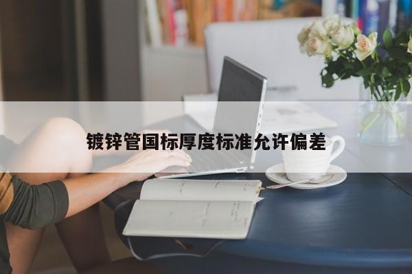 鍍鋅管國標(biāo)厚度標(biāo)準(zhǔn)允許偏差