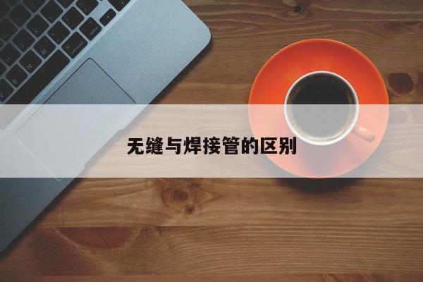 無(wú)縫與焊接管的區(qū)別