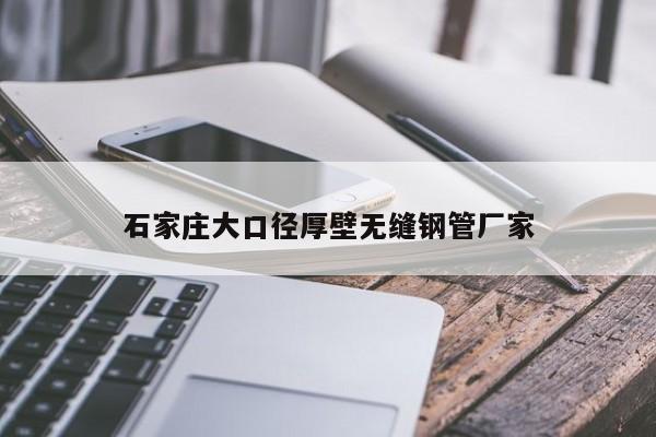 石家莊大口徑厚壁無縫鋼管廠家