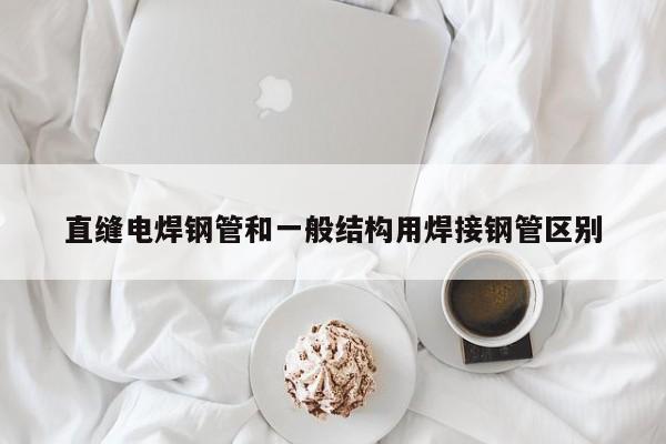 直縫電焊鋼管和一般結(jié)構(gòu)用焊接鋼管區(qū)別
