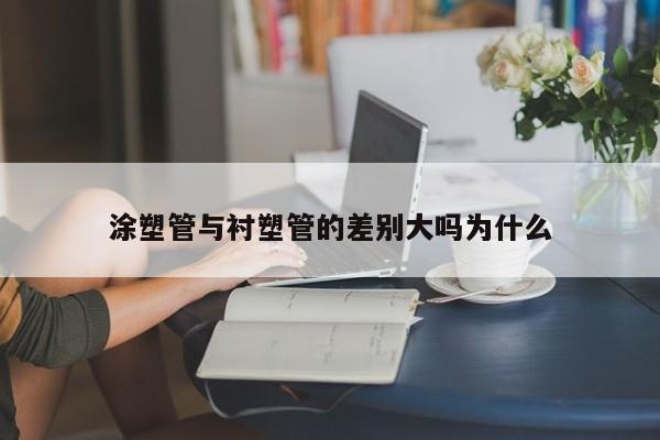 涂塑管與襯塑管的差別大嗎為什么