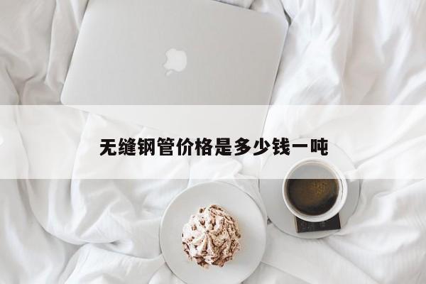 無(wú)縫鋼管價(jià)格是多少錢(qián)一噸