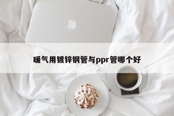 暖氣用鍍鋅鋼管與ppr管哪個(gè)好