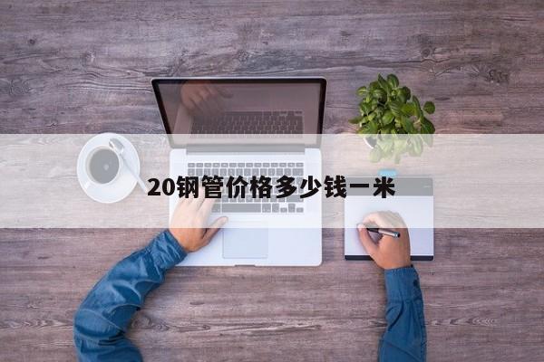 20鋼管價(jià)格多少錢一米
