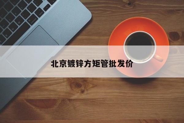 北京鍍鋅方矩管批發(fā)價(jià)