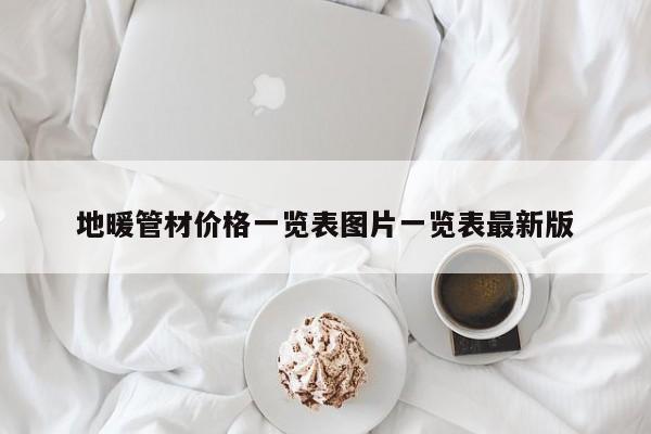 地暖管材價格一覽表圖片一覽表最新版