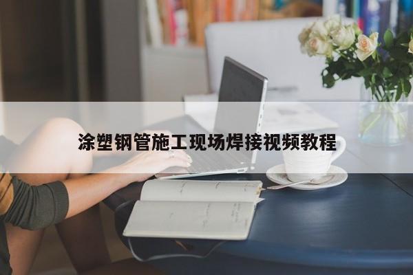 涂塑鋼管施工現(xiàn)場(chǎng)焊接視頻教程