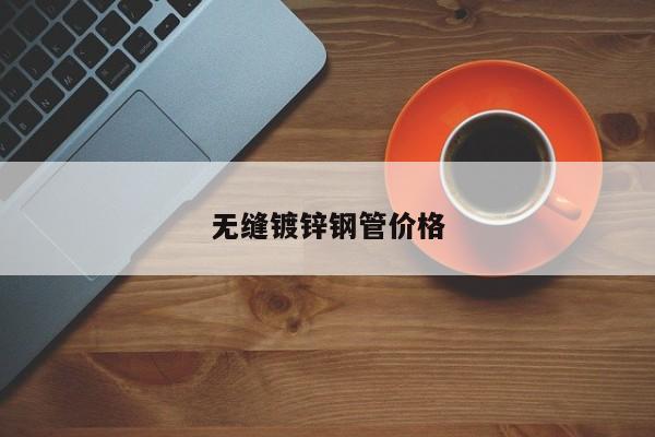 無縫鍍鋅鋼管價(jià)格