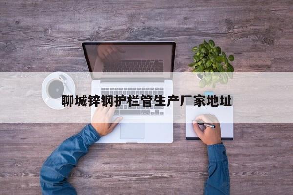聊城鋅鋼護欄管生產廠家地址